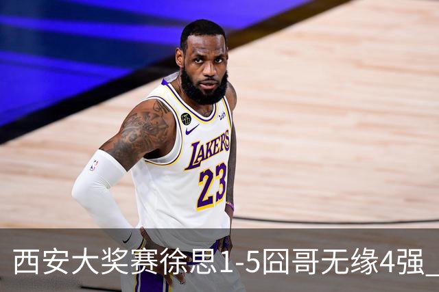 西安大奖赛徐思1-5囧哥无缘4强 火箭小特进半决赛